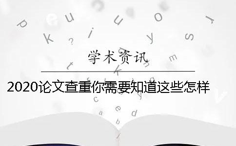 2020論文查重你需要知道這些怎樣降低學術論文查重率