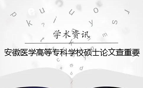 安徽醫學高等專科學校碩士論文查重要求及重復率