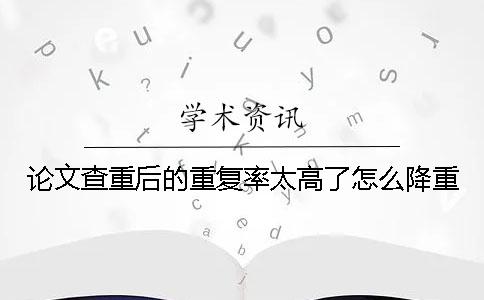論文查重后的重復率太高了怎么降重？