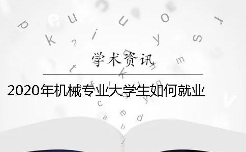 2020年機械專業(yè)大學(xué)生如何就業(yè) 2020年機械專業(yè)排名