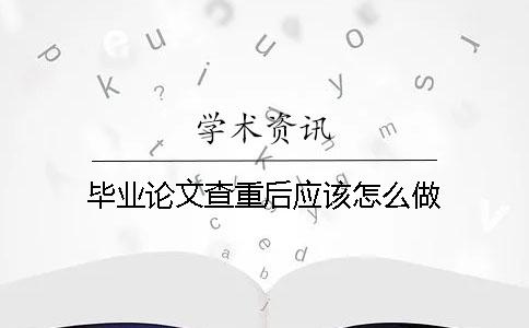 畢業論文查重后應該怎么做？