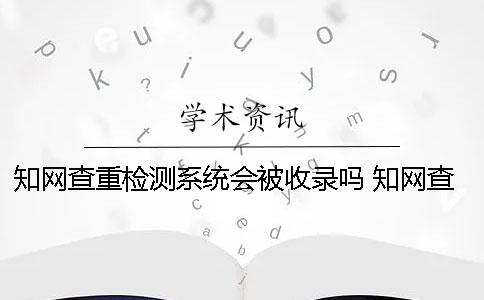 知網查重檢測系統會被收錄嗎 知網查重檢測系統官網