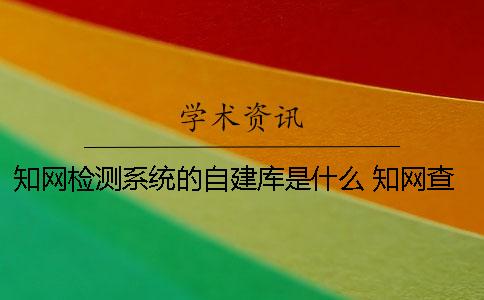 知網(wǎng)檢測系統(tǒng)的自建庫是什么 知網(wǎng)查重檢測系統(tǒng)原理是什么