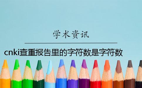 cnki查重報告里的字符數是字符數數還是字符數
