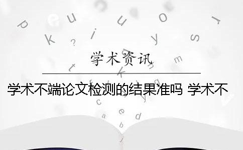 學術(shù)不端論文檢測的結(jié)果準嗎？ 學術(shù)不端論文檢測修改說明