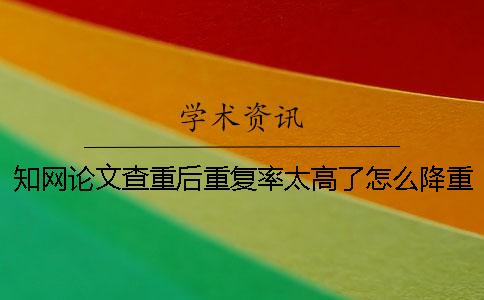 知網(wǎng)論文查重后重復(fù)率太高了怎么降重？