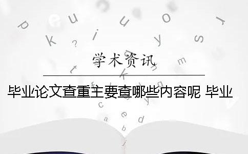 畢業論文查重主要查哪些內容呢？ 畢業論文用上一屆的查重能查到嗎
