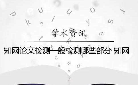 知網論文檢測一般檢測哪些部分？ 知網檢測怎么檢測外文論文