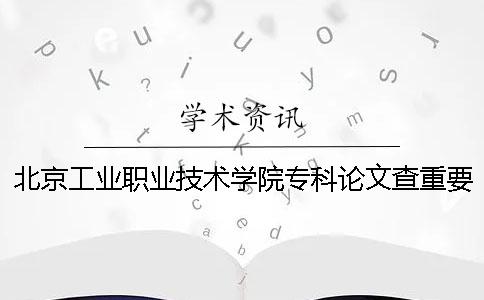 北京工業(yè)職業(yè)技術學院專科論文查重要求及重復率 北京工業(yè)職業(yè)技術學院?？茖W費