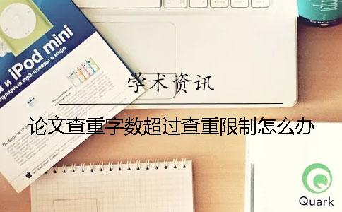 論文查重字?jǐn)?shù)超過(guò)查重限制怎么辦