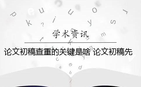 論文初稿查重的關鍵是啥？ 論文初稿先查重還是先給老師看