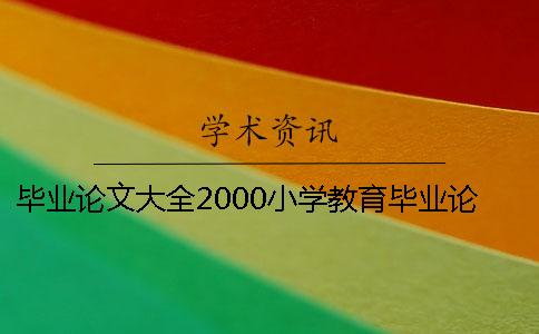 畢業論文大全2000小學教育畢業論文大全 小學教育畢業論文2000字范文
