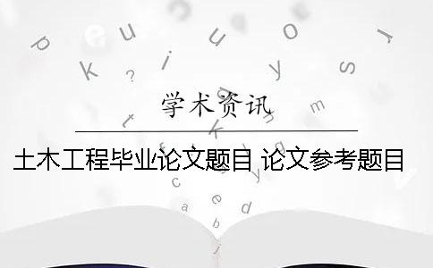 土木工程畢業論文題目 論文參考題目 土木工程畢業論文5000字免費論文