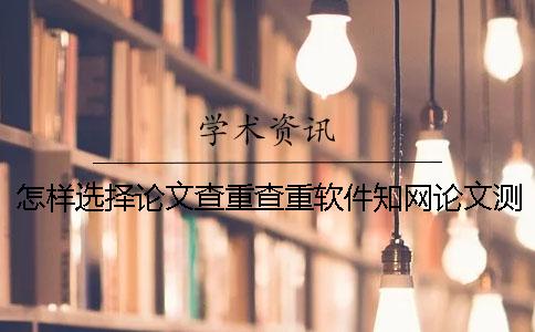 怎樣選擇論文查重查重軟件？知網論文測驗有那些優勢？