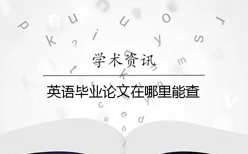 英語畢業論文在哪里能查? 英語畢業論文在哪里能查?