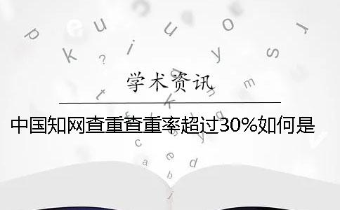 中國知網查重查重率超過30%如何是好