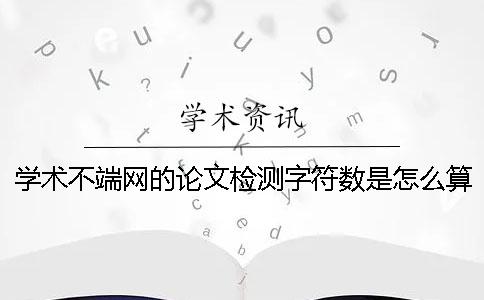 學(xué)術(shù)不端網(wǎng)的論文檢測(cè)字符數(shù)是怎么算的？