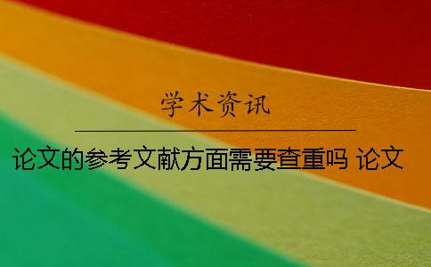 論文的參考文獻方面需要查重嗎 論文查重時需要把參考文獻一起放進去嗎？
