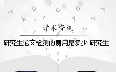 研究生論文檢測的費用是多少？ 研究生投論文的費用報銷嗎