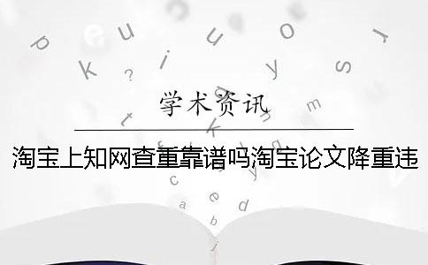 淘寶上知網查重靠譜嗎淘寶論文降重違法嗎