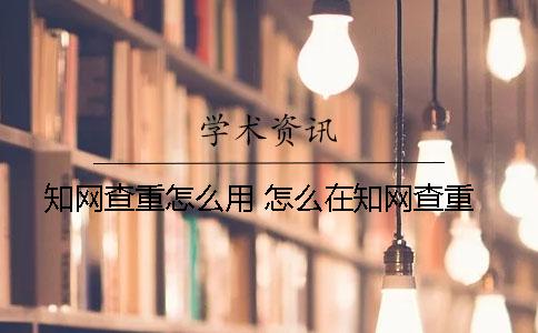 知網(wǎng)查重怎么用 怎么在知網(wǎng)查重？
