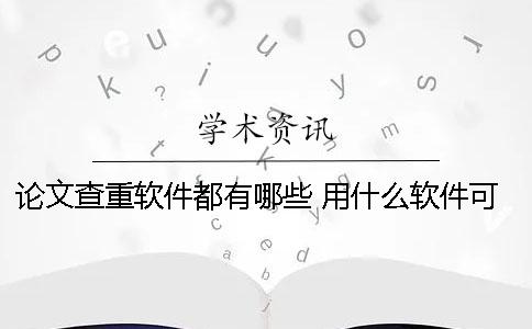 論文查重軟件都有哪些？ 用什么軟件可以查論文有沒有抄襲