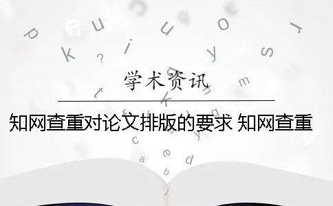 知網(wǎng)查重對論文排版的要求 知網(wǎng)查重需要排版嗎