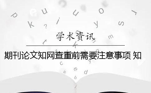 期刊論文知網查重前需要注意事項 知網怎么查重期刊論文