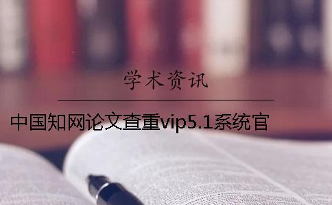 中國知網論文查重vip5.1系統官網與知網vip5.2的區別是什么？