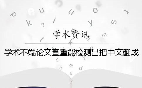 學(xué)術(shù)不端論文查重能檢測(cè)出把中文翻成英語(yǔ)嗎