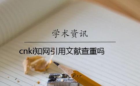 cnki知網引用文獻查重嗎? cnki知網引用文獻查重嗎?