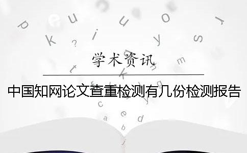 中國知網論文查重檢測有幾份檢測報告? 中國知網論文查重檢測有幾份檢測報告?