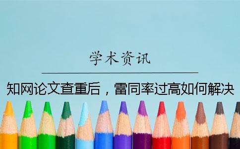 知網論文查重后，雷同率過高如何解決？