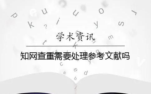 知網(wǎng)查重需要處理參考文獻(xiàn)嗎？