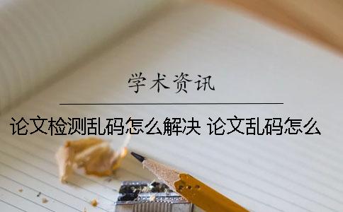 論文檢測亂碼怎么解決? 論文亂碼怎么改 論文檢測亂碼怎么解決? 論文亂碼怎么改