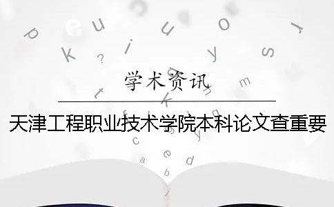 天津工程職業技術學院本科論文查重要求及重復率 天津工程職業技術學院有本科嗎