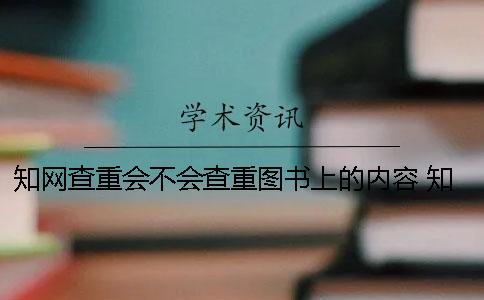 知網查重會不會查重圖書上的內容？ 知網查重會不會查百度