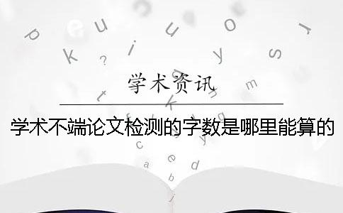 學術不端論文檢測的字數(shù)是哪里能算的？