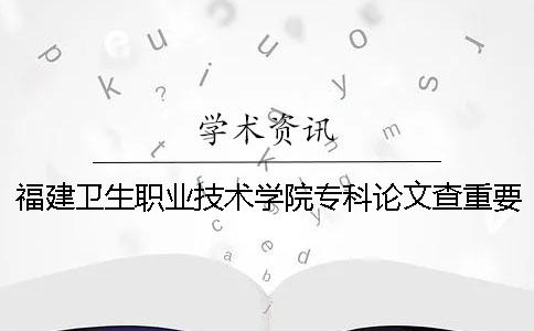 福建衛生職業技術學院專科論文查重要求及重復率 福建衛生職業技術學院和泉州醫學高等專科