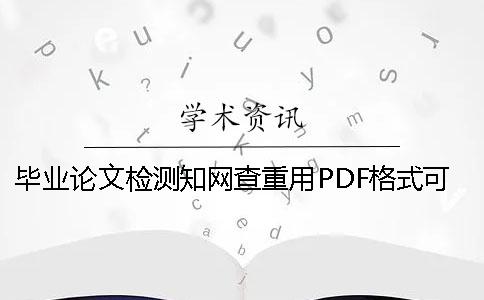 畢業論文檢測知網查重用PDF格式可行嗎？