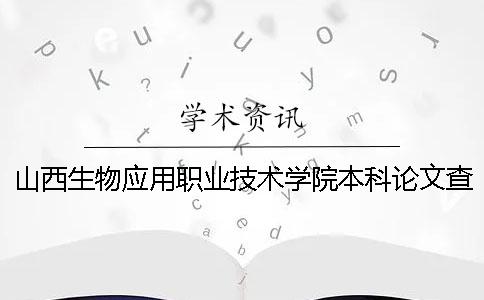 山西生物應用職業技術學院本科論文查重要求及重復率 山西生物應用職業技術學院怎么樣