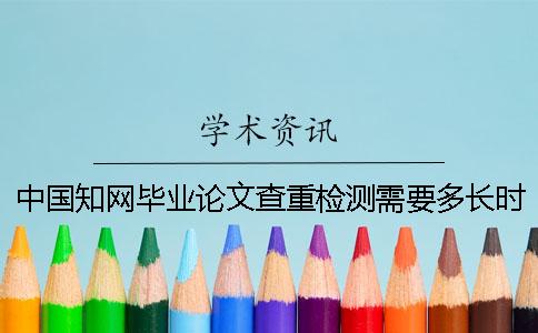 中國知網畢業(yè)論文查重檢測需要多長時間