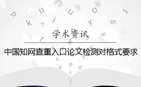 中國知網查重入口論文檢測對格式要求是哪一個？？
