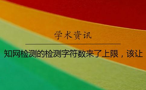 知網檢測的檢測字符數來了上限，該讓你處理？