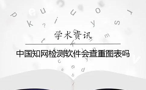 中國知網檢測軟件會查重圖表嗎？