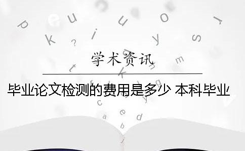畢業(yè)論文檢測(cè)的費(fèi)用是多少？ 本科畢業(yè)論文費(fèi)用多少