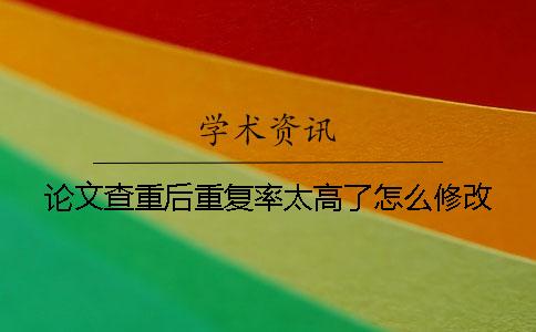 論文查重后重復(fù)率太高了怎么修改？