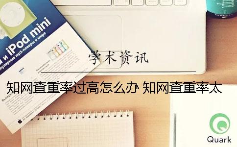 知網查重率過高怎么辦？ 知網查重率太高怎么辦