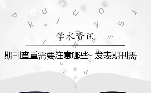 期刊查重需要注意哪些- 發表期刊需要注意什么