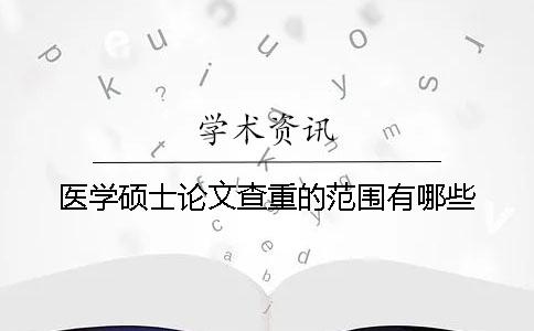 醫學碩士論文查重的范圍有哪些？